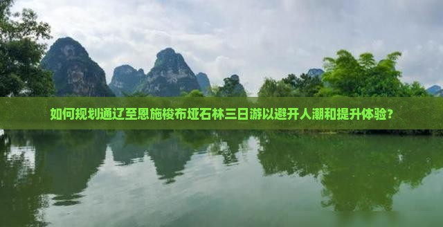 如何规划通辽至恩施梭布垭石林三日游以避开人潮和提升体验？