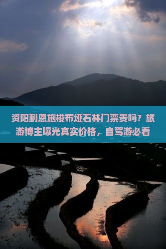 资阳到恩施梭布垭石林门票贵吗？旅游博主曝光真实价格，自驾游必看！