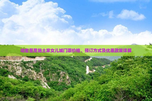 哈密至恩施土家女儿城门票价格、预订方式及优惠政策详解
