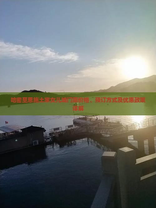 哈密至恩施土家女儿城门票价格、预订方式及优惠政策详解