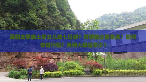 襄阳去恩施土家女儿城七日游？有哪些必看景点？如何安排行程？费用大概是多少？