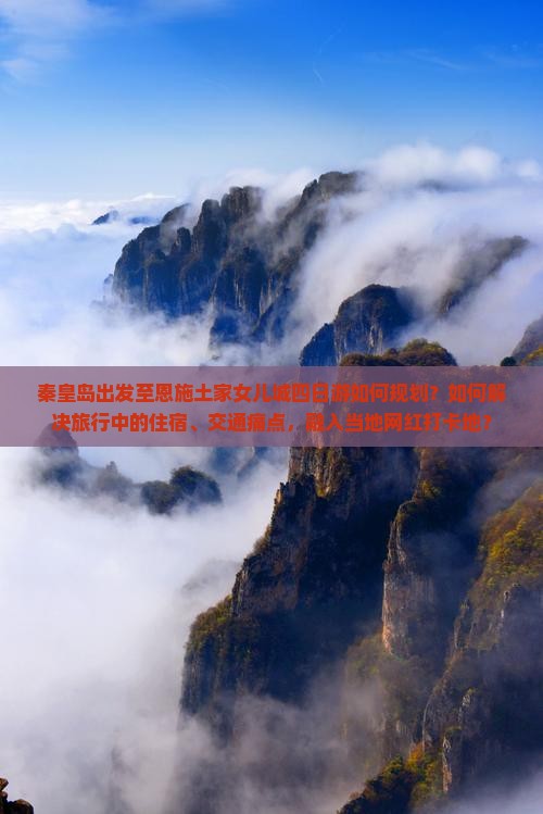 秦皇岛出发至恩施土家女儿城四日游如何规划？如何解决旅行中的住宿、交通痛点，融入当地网红打卡地？