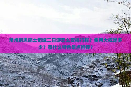 常州到恩施土司城二日游怎么安排行程？费用大概是多少？有什么特色景点推荐？