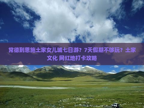常德到恩施土家女儿城七日游？7天假期不够玩？土家文化+网红地打卡攻略