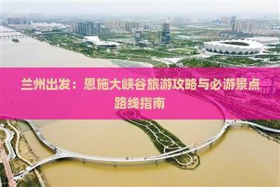 兰州出发：恩施大峡谷旅游攻略与必游景点路线指南