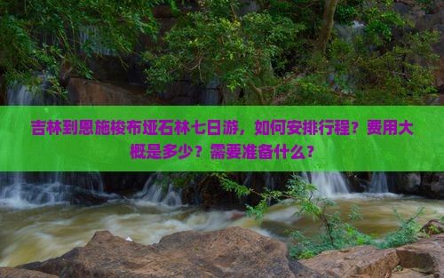 吉林到恩施梭布垭石林七日游，如何安排行程？费用大概是多少？需要准备什么？