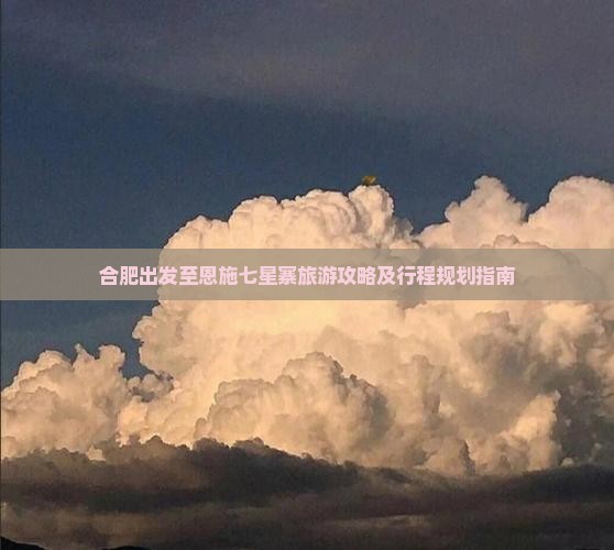 合肥出发至恩施七星寨旅游攻略及行程规划指南