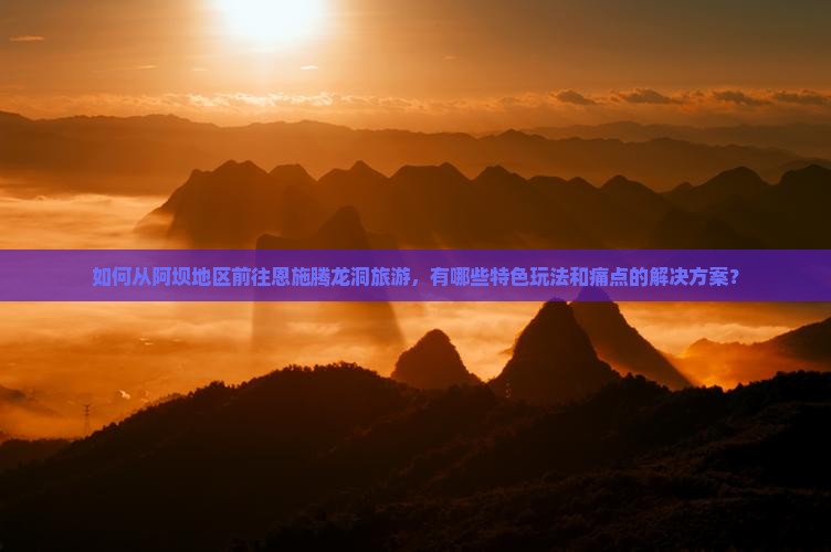 如何从阿坝地区前往恩施腾龙洞旅游，有哪些特色玩法和痛点的解决方案？