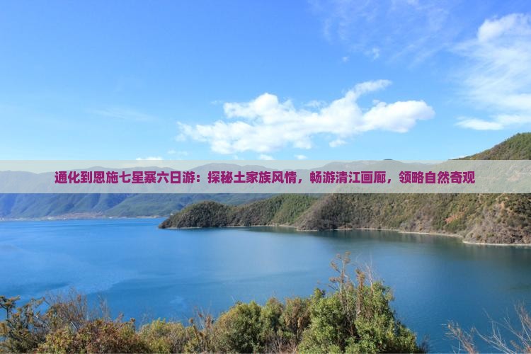通化到恩施七星寨六日游：探秘土家族风情，畅游清江画廊，领略自然奇观