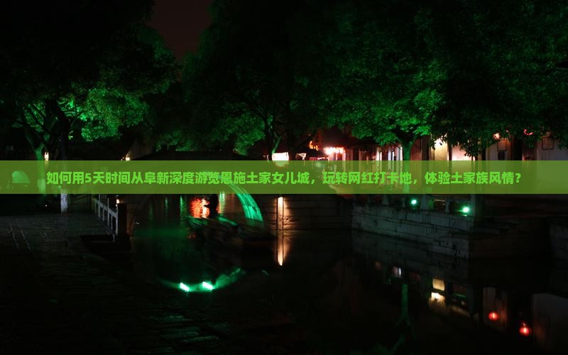 如何用5天时间从阜新深度游览恩施土家女儿城，玩转网红打卡地，体验土家族风情？