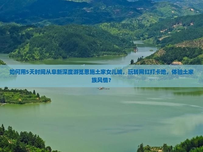 如何用5天时间从阜新深度游览恩施土家女儿城，玩转网红打卡地，体验土家族风情？