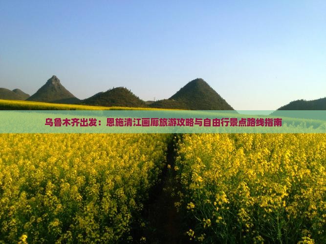 乌鲁木齐出发：恩施清江画廊旅游攻略与自由行景点路线指南