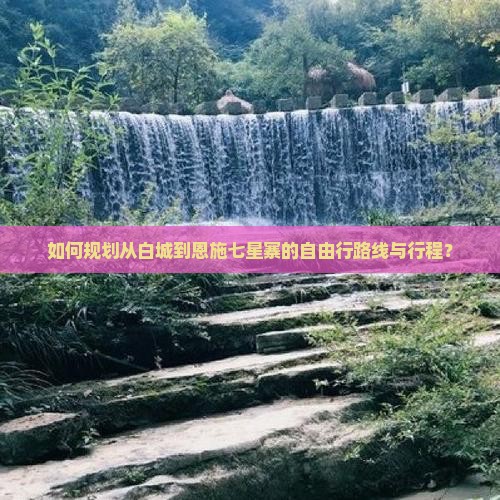 如何规划从白城到恩施七星寨的自由行路线与行程？