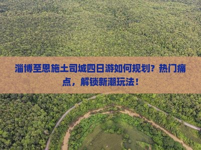 淄博至恩施土司城四日游如何规划？热门痛点，解锁新潮玩法！