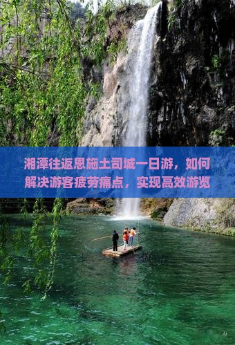 湘潭往返恩施土司城一日游，如何解决游客疲劳痛点，实现高效游览体验？