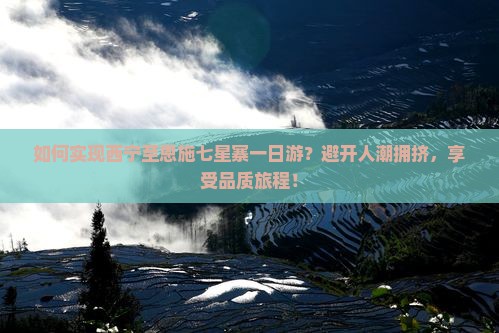如何实现西宁至恩施七星寨一日游？避开人潮拥挤，享受品质旅程！