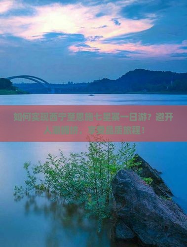 如何实现西宁至恩施七星寨一日游？避开人潮拥挤，享受品质旅程！