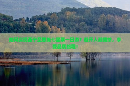 如何实现西宁至恩施七星寨一日游？避开人潮拥挤，享受品质旅程！