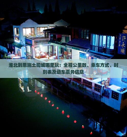 淮北到恩施土司城哪里玩：全程公里数、乘车方式、时刻表及动车票务信息