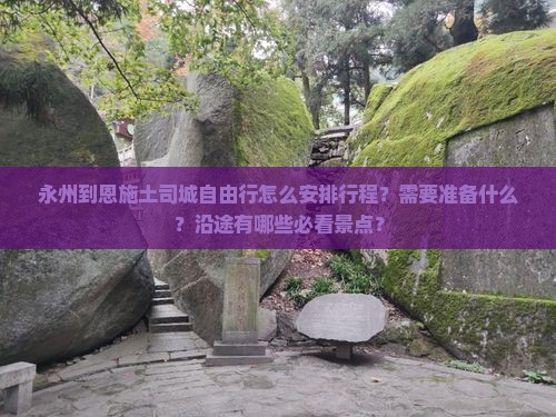 永州到恩施土司城自由行怎么安排行程?需要准备什么?沿途有哪些必看景点? 永州到恩施土司城自由行怎么安排行程?需要准备什么?沿途有哪些必看景点?