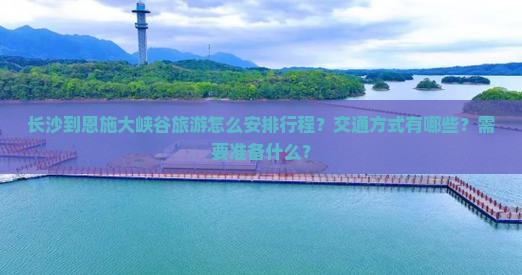 长沙到恩施大峡谷旅游怎么安排行程?交通方式有哪些?需要准备什么? 长沙到恩施大峡谷旅游怎么安排行程?交通方式有哪些?需要准备什么?
