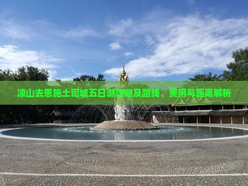 凉山去恩施土司城五日游攻略及路线、费用与距离解析 凉山去恩施土司城五日游攻略及路线、费用与距离解析