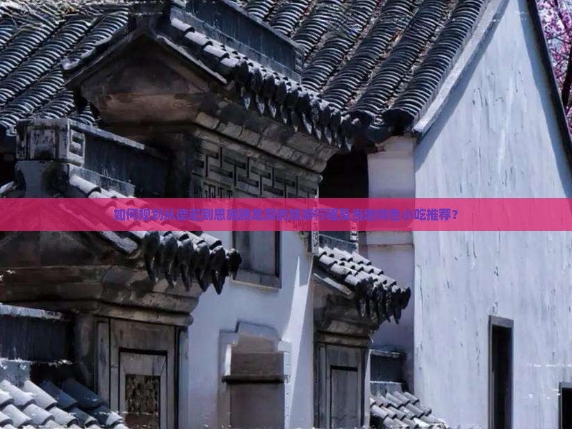如何规划从德宏到恩施腾龙洞的旅游行程及当地特色小吃推荐? 如何规划从德宏到恩施腾龙洞的旅游行程及当地特色小吃推荐?