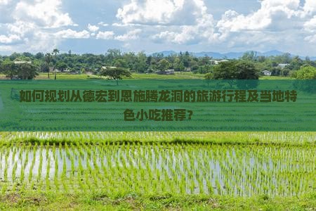 如何规划从德宏到恩施腾龙洞的旅游行程及当地特色小吃推荐? 如何规划从德宏到恩施腾龙洞的旅游行程及当地特色小吃推荐?