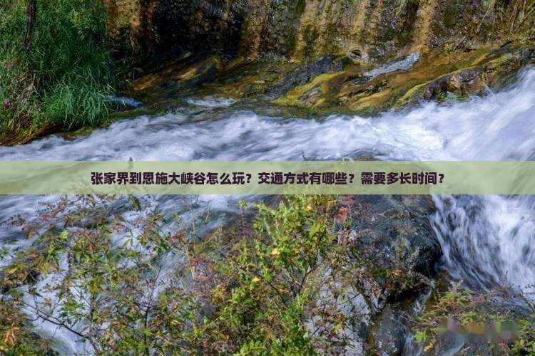 张家界到恩施大峡谷怎么玩？交通方式有哪些？需要多长时间？