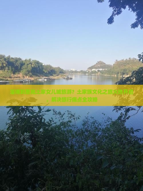 淄博到恩施土家女儿城旅游？土家族文化之旅火热开启，解决旅行痛点全攻略