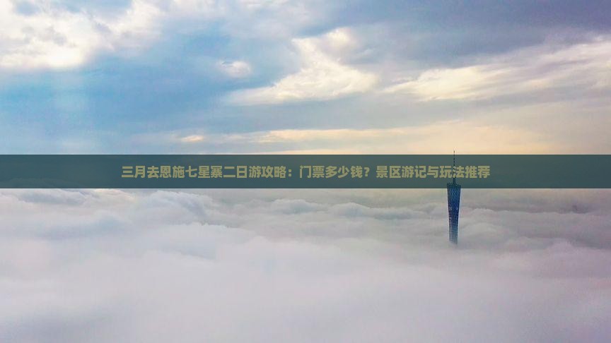 三月去恩施七星寨二日游攻略：门票多少钱？景区游记与玩法推荐