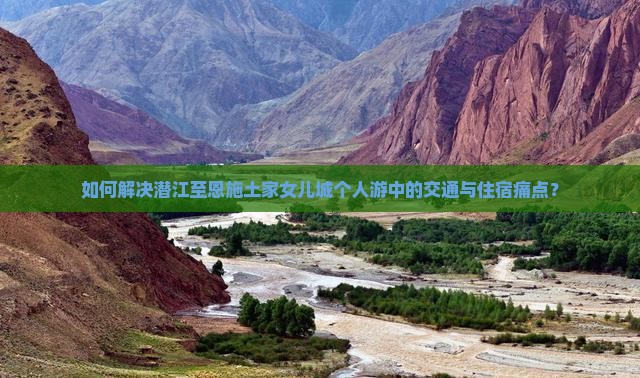 如何解决潜江至恩施土家女儿城个人游中的交通与住宿痛点？