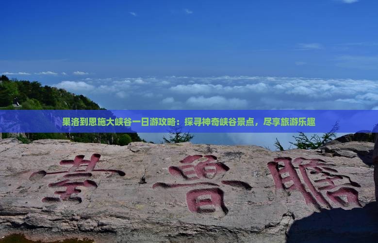果洛到恩施大峡谷一日游攻略：探寻神奇峡谷景点，尽享旅游乐趣