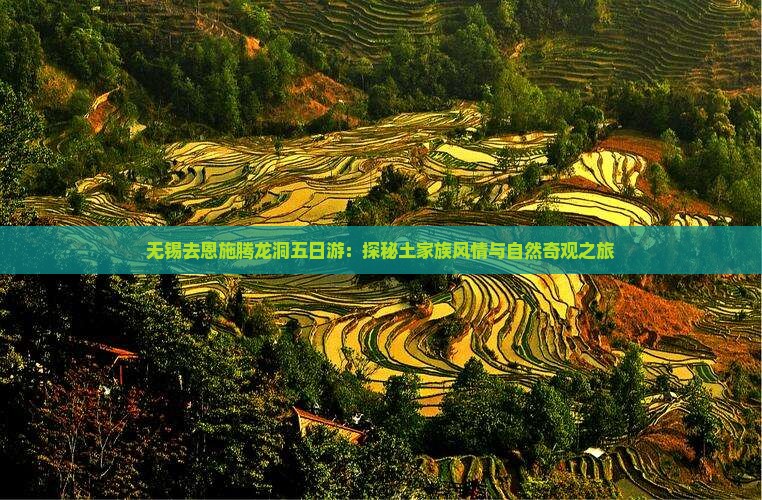 无锡去恩施腾龙洞五日游：探秘土家族风情与自然奇观之旅