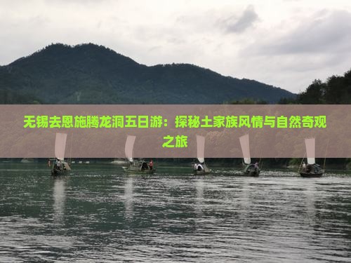 无锡去恩施腾龙洞五日游：探秘土家族风情与自然奇观之旅