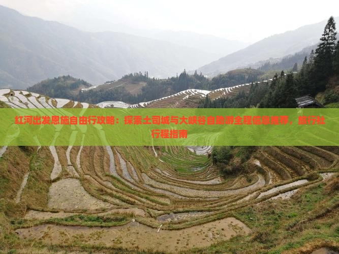 红河出发恩施自由行攻略：探索土司城与大峡谷自助游全程信息推荐，旅行社行程指南
