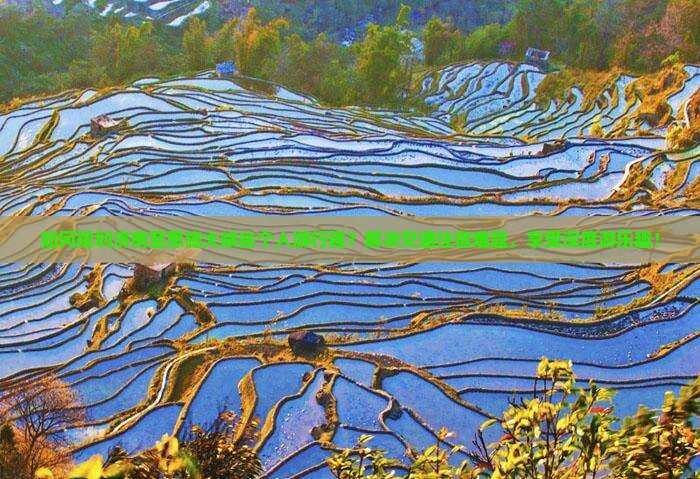如何规划济南至恩施大峡谷个人游行程？解决交通住宿难题，享受深度游乐趣！