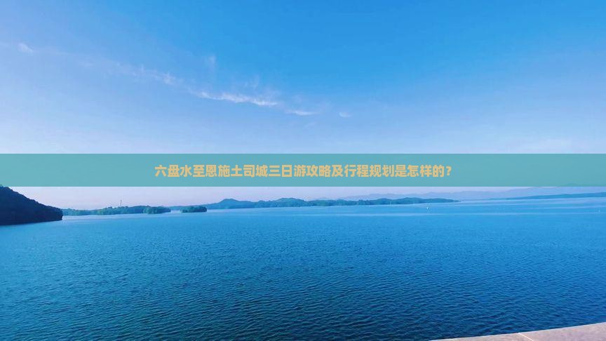 六盘水至恩施土司城三日游攻略及行程规划是怎样的？