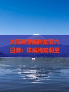 大同到恩施腾龙洞六日游：详解腾龙洞至恩施大峡谷路线及市区距离指南