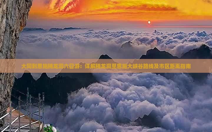 大同到恩施腾龙洞六日游：详解腾龙洞至恩施大峡谷路线及市区距离指南