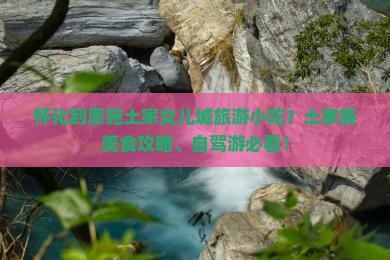 怀化到恩施土家女儿城旅游小吃？土家族美食攻略、自驾游必看！