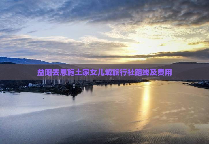 益阳去恩施土家女儿城旅行社路线及费用