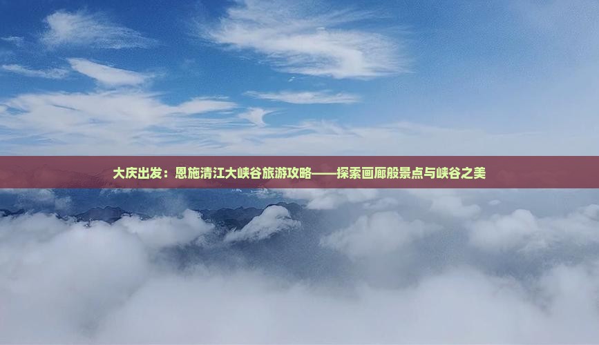 大庆出发：恩施清江大峡谷旅游攻略——探索画廊般景点与峡谷之美