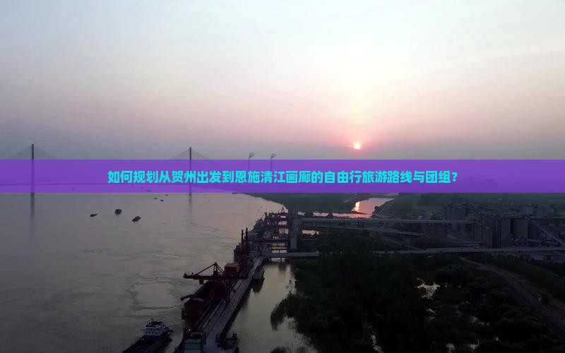 如何规划从贺州出发到恩施清江画廊的自由行旅游路线与团组？