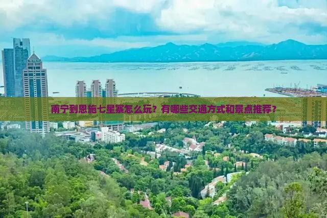 南宁到恩施七星寨怎么玩？有哪些交通方式和景点推荐？