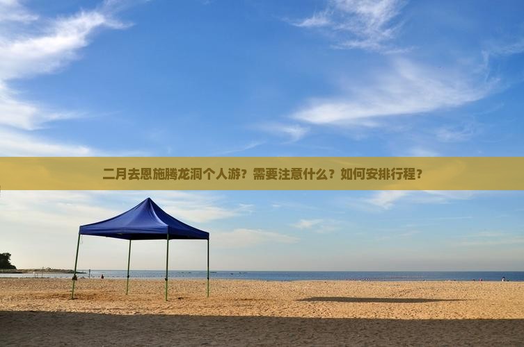 二月去恩施腾龙洞个人游？需要注意什么？如何安排行程？