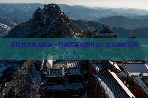 五月去恩施大峡谷一日游需要注意什么？怎么安排行程？