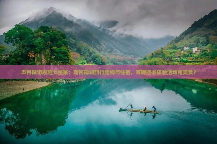 五月探访恩施七星寨：如何规划旅行路线与住宿，有哪些必体验活动和美食？