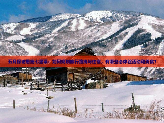 五月探访恩施七星寨：如何规划旅行路线与住宿，有哪些必体验活动和美食？