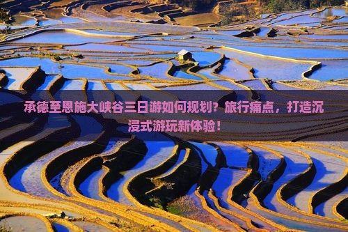 承德至恩施大峡谷三日游如何规划？旅行痛点，打造沉浸式游玩新体验！